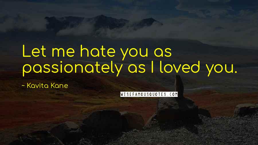 Kavita Kane Quotes: Let me hate you as passionately as I loved you.