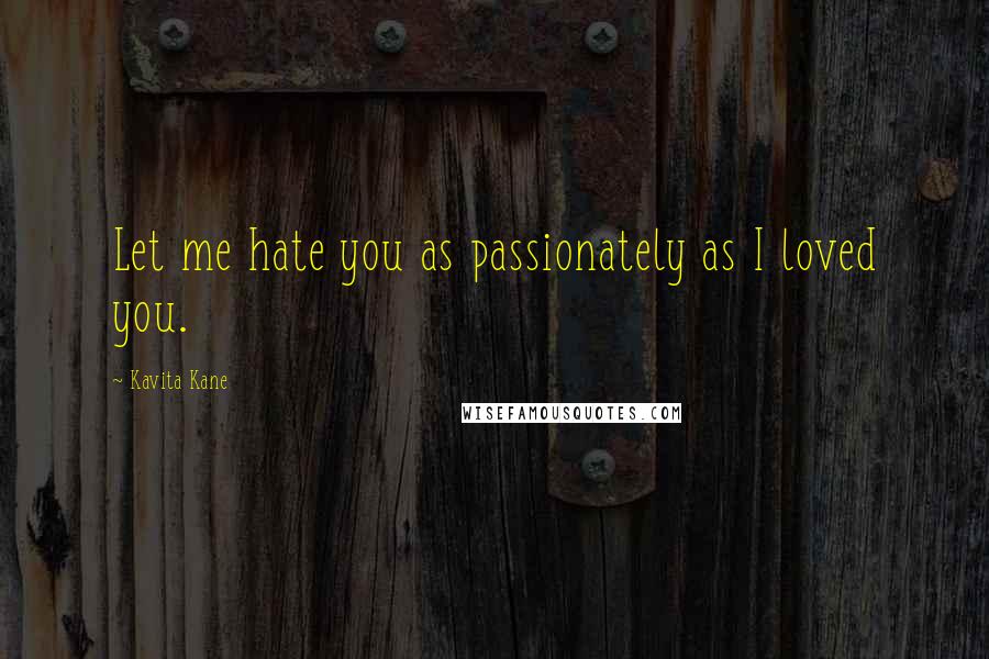 Kavita Kane Quotes: Let me hate you as passionately as I loved you.
