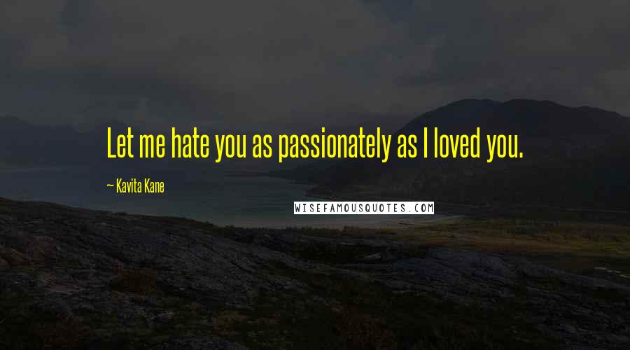 Kavita Kane Quotes: Let me hate you as passionately as I loved you.