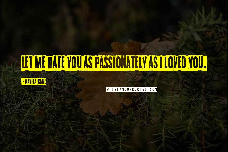 Kavita Kane Quotes: Let me hate you as passionately as I loved you.