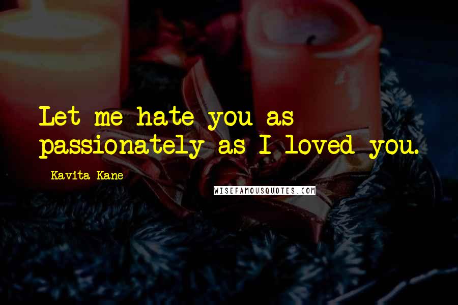 Kavita Kane Quotes: Let me hate you as passionately as I loved you.