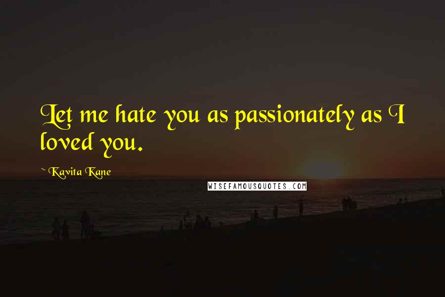 Kavita Kane Quotes: Let me hate you as passionately as I loved you.