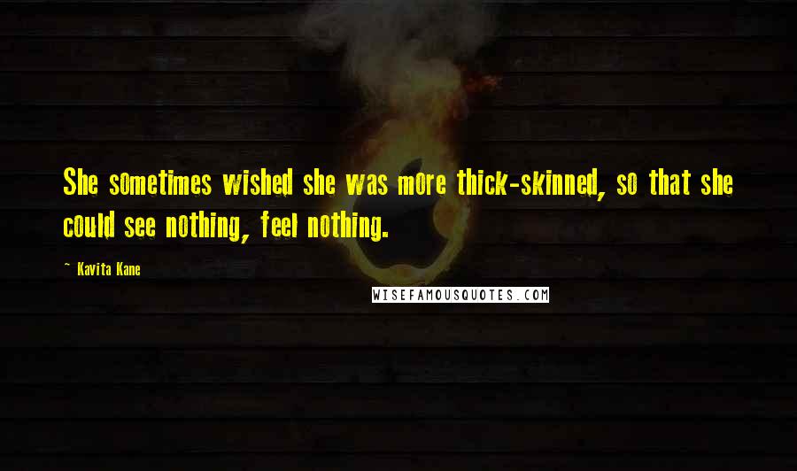 Kavita Kane Quotes: She sometimes wished she was more thick-skinned, so that she could see nothing, feel nothing.