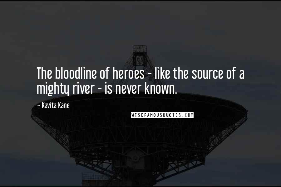 Kavita Kane Quotes: The bloodline of heroes - like the source of a mighty river - is never known.