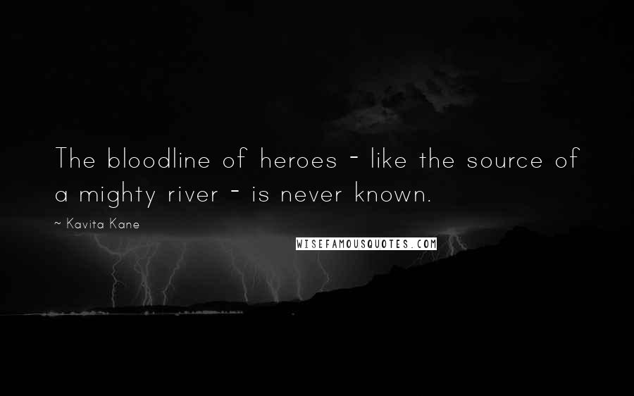 Kavita Kane Quotes: The bloodline of heroes - like the source of a mighty river - is never known.