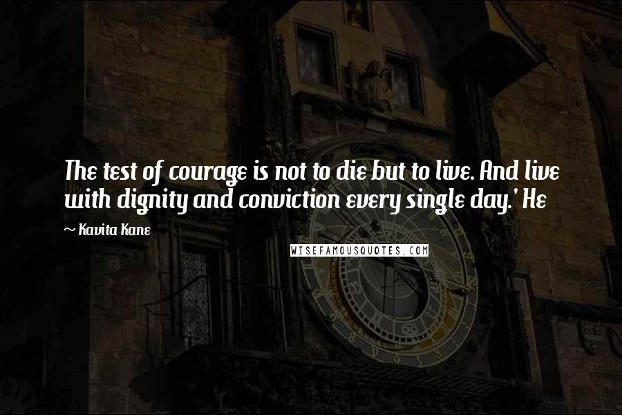 Kavita Kane Quotes: The test of courage is not to die but to live. And live with dignity and conviction every single day.' He