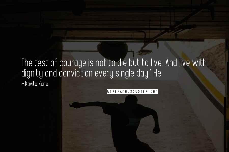 Kavita Kane Quotes: The test of courage is not to die but to live. And live with dignity and conviction every single day.' He