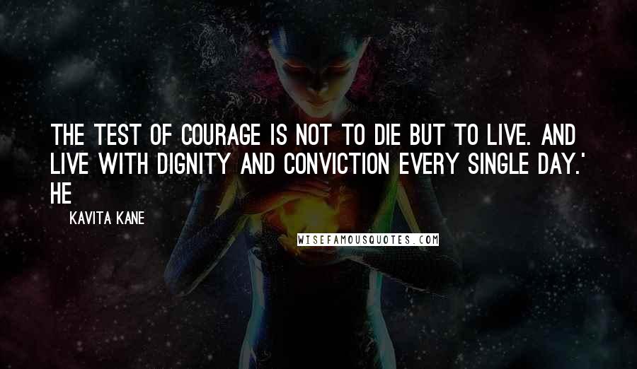 Kavita Kane Quotes: The test of courage is not to die but to live. And live with dignity and conviction every single day.' He