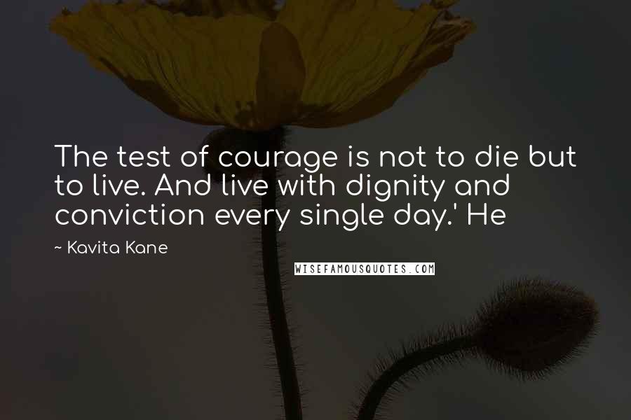 Kavita Kane Quotes: The test of courage is not to die but to live. And live with dignity and conviction every single day.' He
