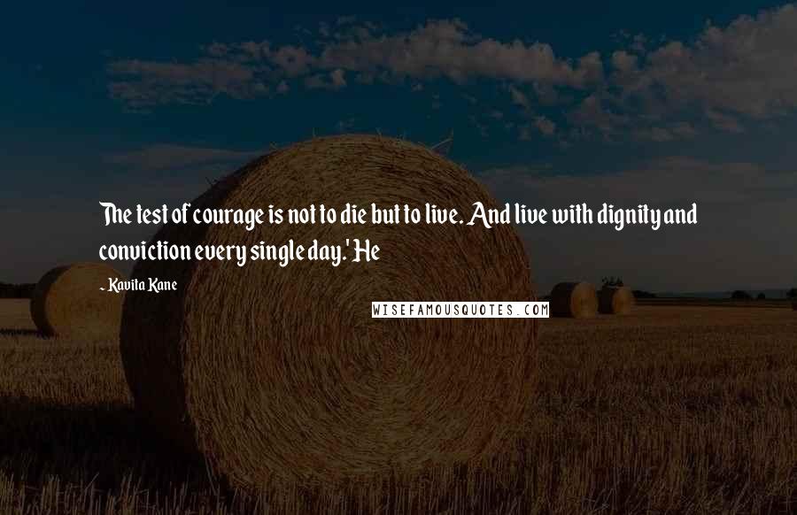 Kavita Kane Quotes: The test of courage is not to die but to live. And live with dignity and conviction every single day.' He