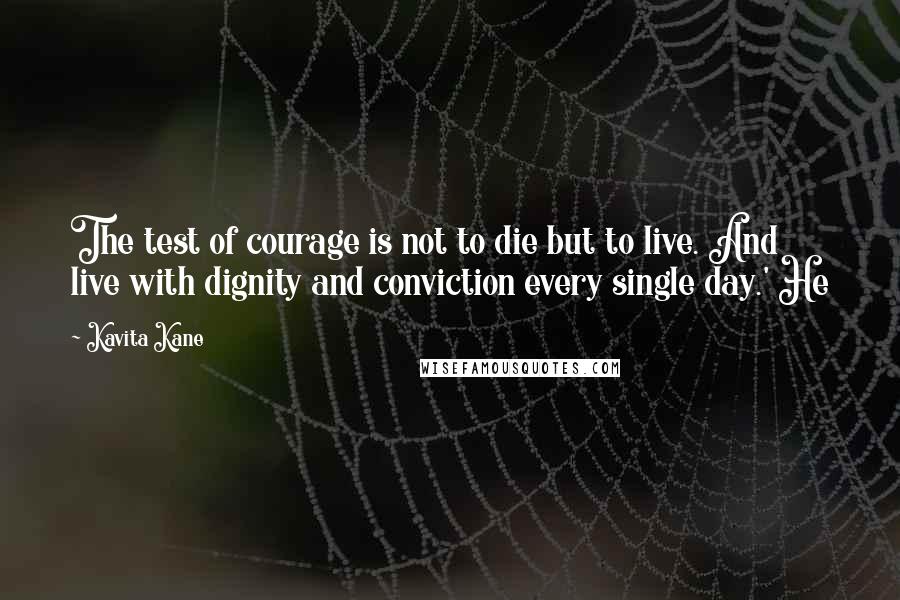 Kavita Kane Quotes: The test of courage is not to die but to live. And live with dignity and conviction every single day.' He