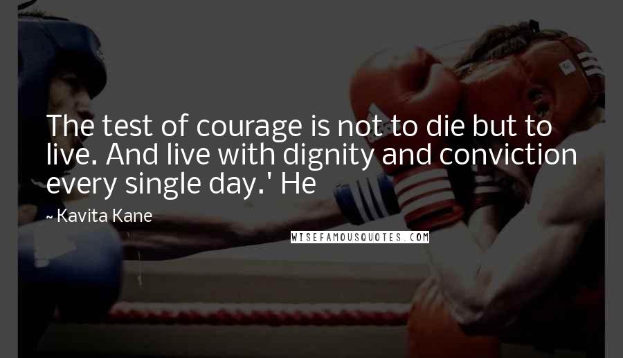 Kavita Kane Quotes: The test of courage is not to die but to live. And live with dignity and conviction every single day.' He