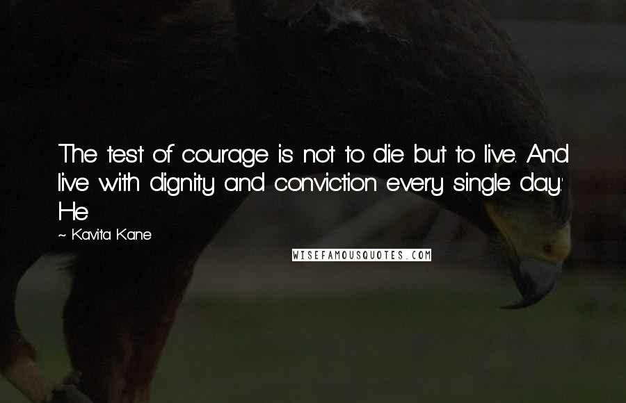 Kavita Kane Quotes: The test of courage is not to die but to live. And live with dignity and conviction every single day.' He