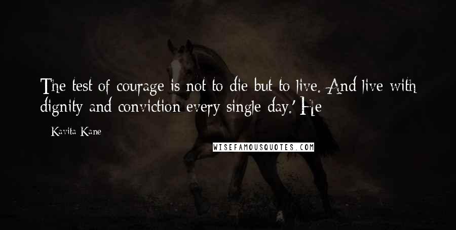 Kavita Kane Quotes: The test of courage is not to die but to live. And live with dignity and conviction every single day.' He