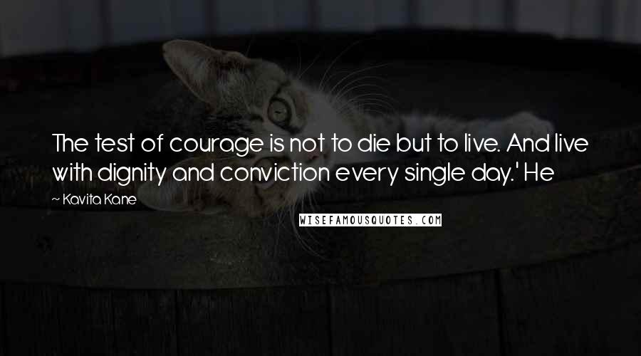 Kavita Kane Quotes: The test of courage is not to die but to live. And live with dignity and conviction every single day.' He