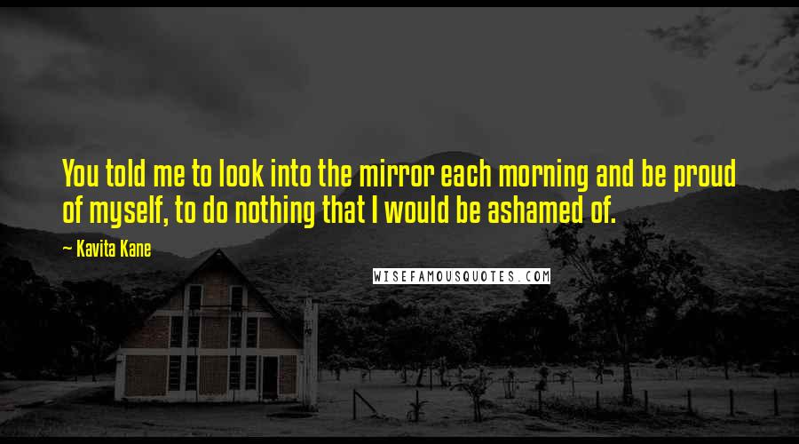 Kavita Kane Quotes: You told me to look into the mirror each morning and be proud of myself, to do nothing that I would be ashamed of.