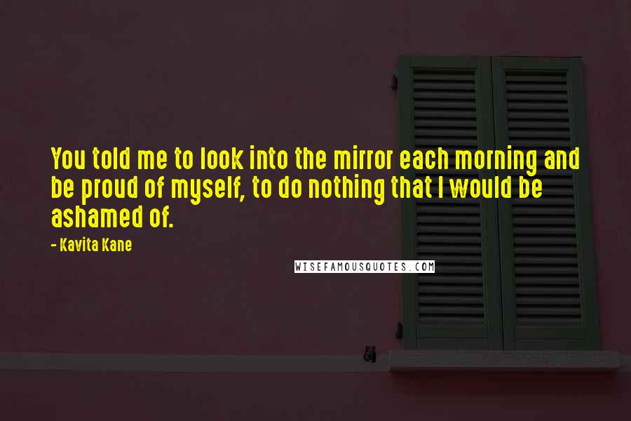 Kavita Kane Quotes: You told me to look into the mirror each morning and be proud of myself, to do nothing that I would be ashamed of.