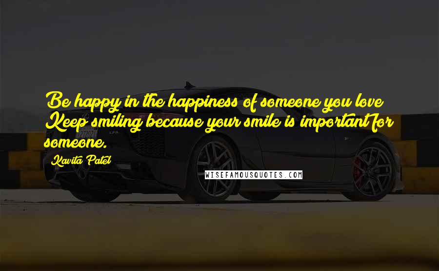 Kavita Patel Quotes: Be happy in the happiness of someone you love & Keep smiling because your smile is important for someone.