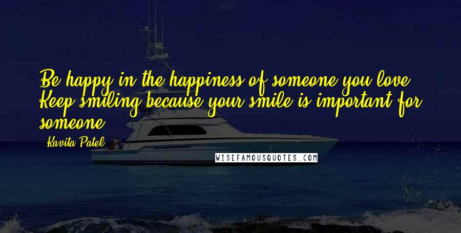 Kavita Patel Quotes: Be happy in the happiness of someone you love & Keep smiling because your smile is important for someone.