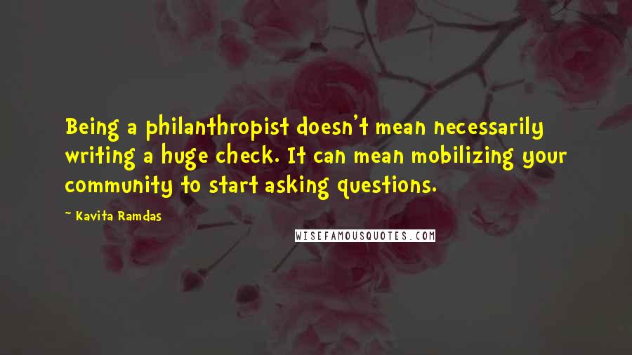 Kavita Ramdas Quotes: Being a philanthropist doesn't mean necessarily writing a huge check. It can mean mobilizing your community to start asking questions.