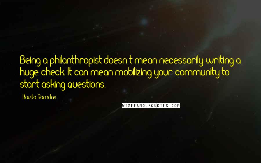 Kavita Ramdas Quotes: Being a philanthropist doesn't mean necessarily writing a huge check. It can mean mobilizing your community to start asking questions.