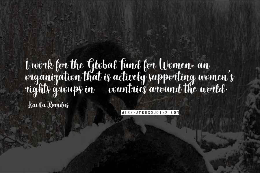 Kavita Ramdas Quotes: I work for the Global Fund for Women, an organization that is actively supporting women's rights groups in 160 countries around the world.