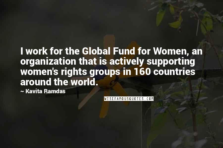 Kavita Ramdas Quotes: I work for the Global Fund for Women, an organization that is actively supporting women's rights groups in 160 countries around the world.