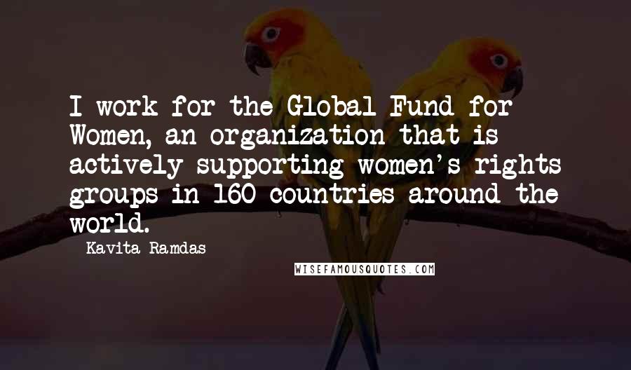 Kavita Ramdas Quotes: I work for the Global Fund for Women, an organization that is actively supporting women's rights groups in 160 countries around the world.