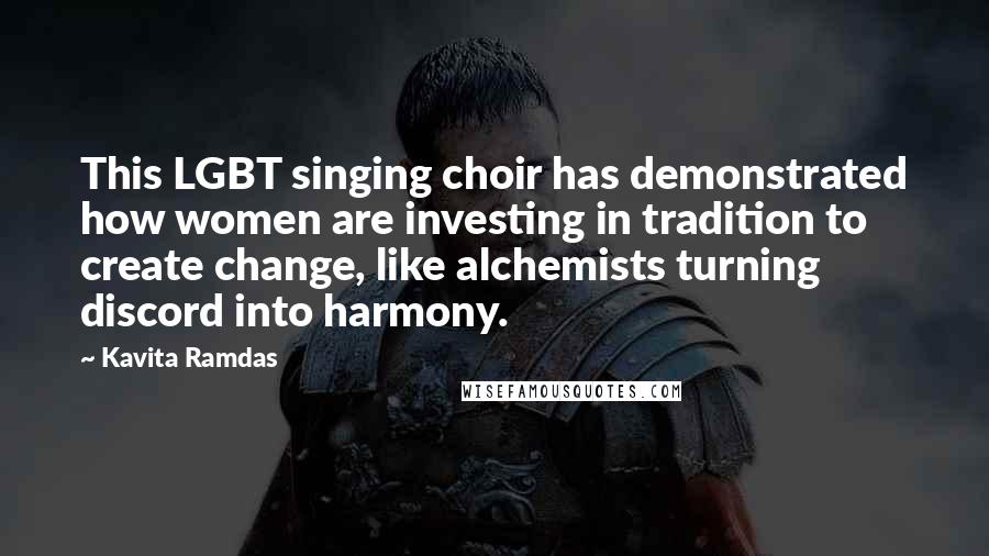 Kavita Ramdas Quotes: This LGBT singing choir has demonstrated how women are investing in tradition to create change, like alchemists turning discord into harmony.