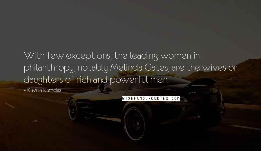 Kavita Ramdas Quotes: With few exceptions, the leading women in philanthropy, notably Melinda Gates, are the wives or daughters of rich and powerful men.