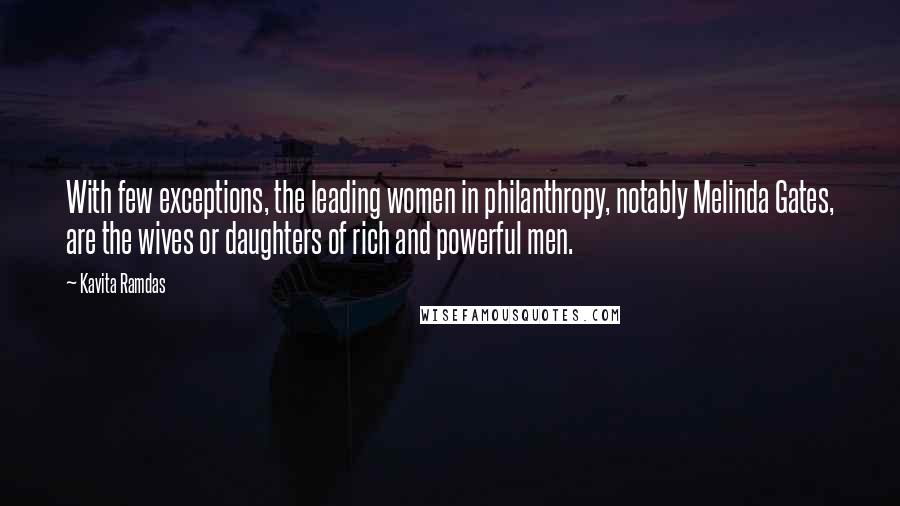 Kavita Ramdas Quotes: With few exceptions, the leading women in philanthropy, notably Melinda Gates, are the wives or daughters of rich and powerful men.