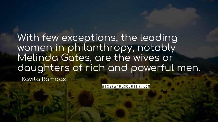 Kavita Ramdas Quotes: With few exceptions, the leading women in philanthropy, notably Melinda Gates, are the wives or daughters of rich and powerful men.