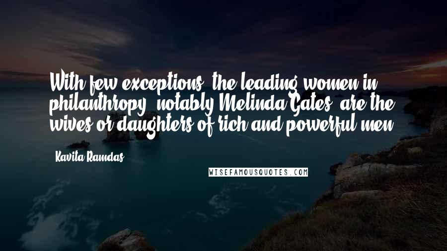 Kavita Ramdas Quotes: With few exceptions, the leading women in philanthropy, notably Melinda Gates, are the wives or daughters of rich and powerful men.