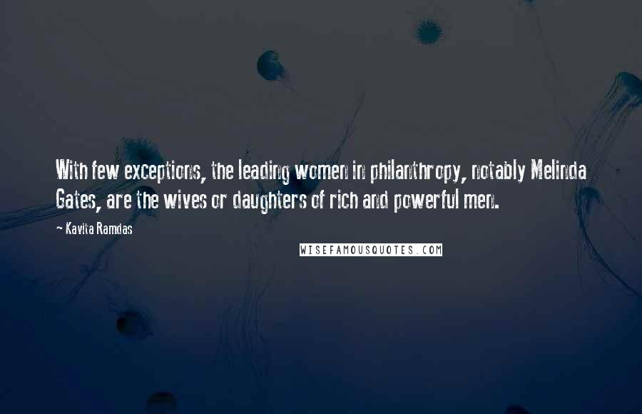 Kavita Ramdas Quotes: With few exceptions, the leading women in philanthropy, notably Melinda Gates, are the wives or daughters of rich and powerful men.