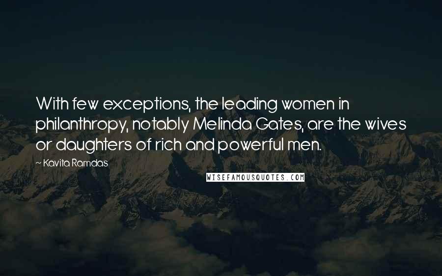 Kavita Ramdas Quotes: With few exceptions, the leading women in philanthropy, notably Melinda Gates, are the wives or daughters of rich and powerful men.