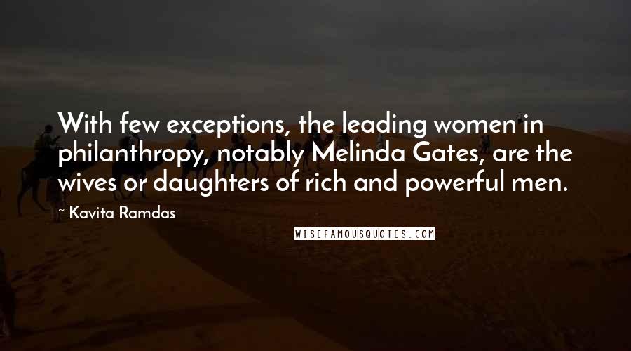 Kavita Ramdas Quotes: With few exceptions, the leading women in philanthropy, notably Melinda Gates, are the wives or daughters of rich and powerful men.