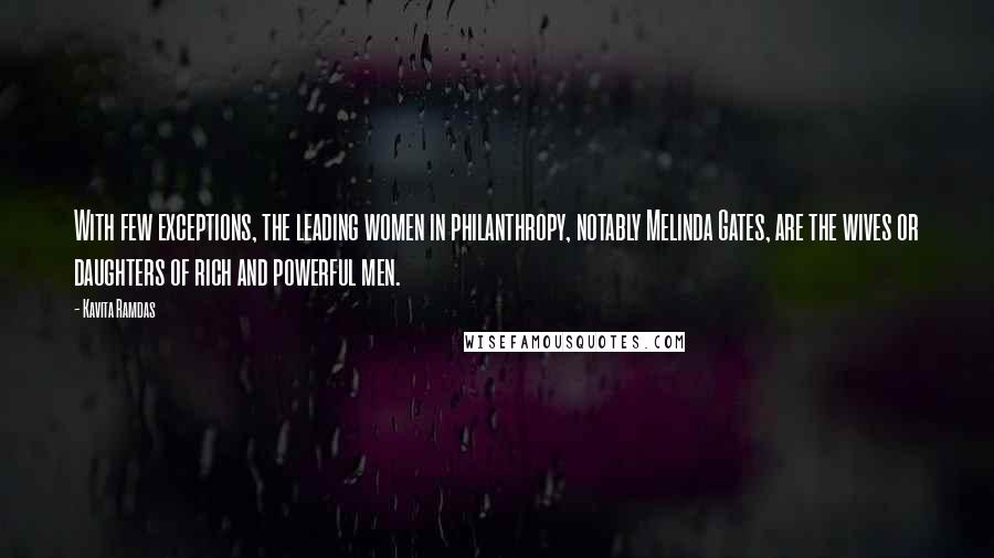 Kavita Ramdas Quotes: With few exceptions, the leading women in philanthropy, notably Melinda Gates, are the wives or daughters of rich and powerful men.