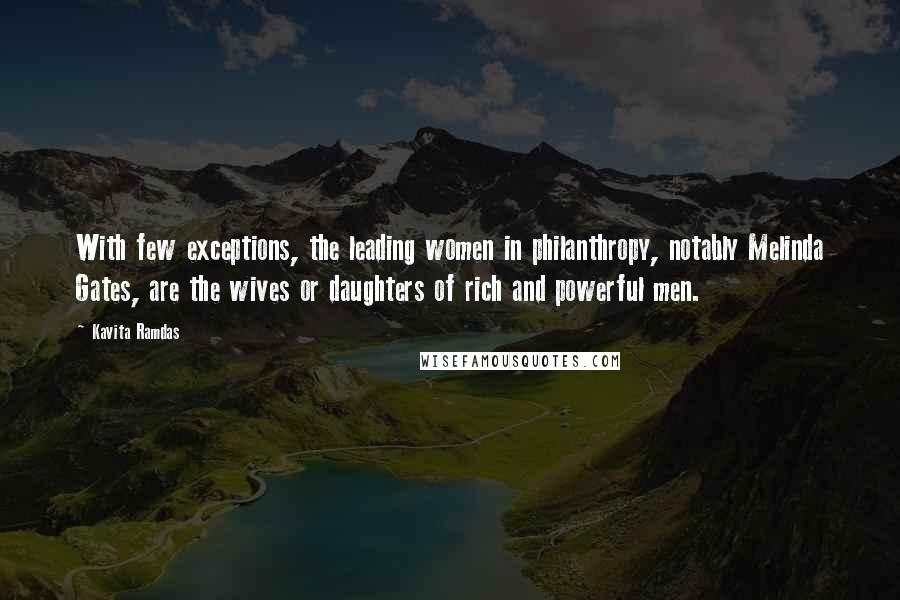 Kavita Ramdas Quotes: With few exceptions, the leading women in philanthropy, notably Melinda Gates, are the wives or daughters of rich and powerful men.