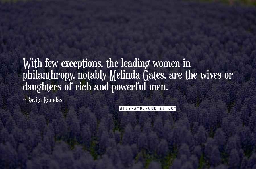 Kavita Ramdas Quotes: With few exceptions, the leading women in philanthropy, notably Melinda Gates, are the wives or daughters of rich and powerful men.