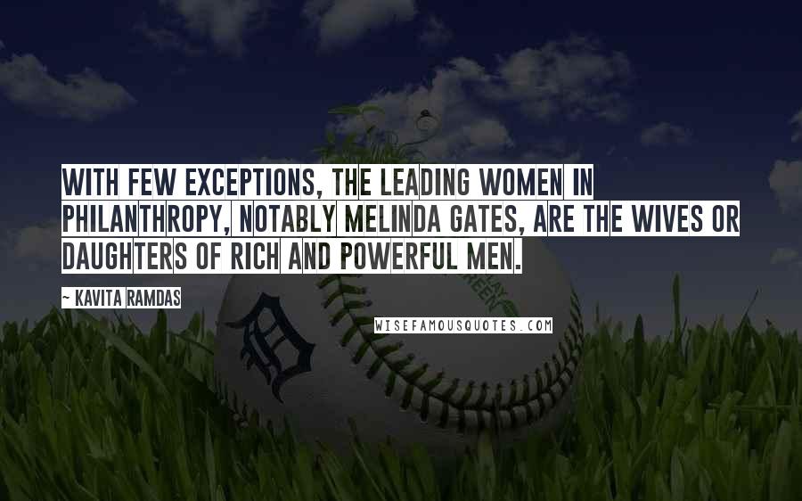 Kavita Ramdas Quotes: With few exceptions, the leading women in philanthropy, notably Melinda Gates, are the wives or daughters of rich and powerful men.