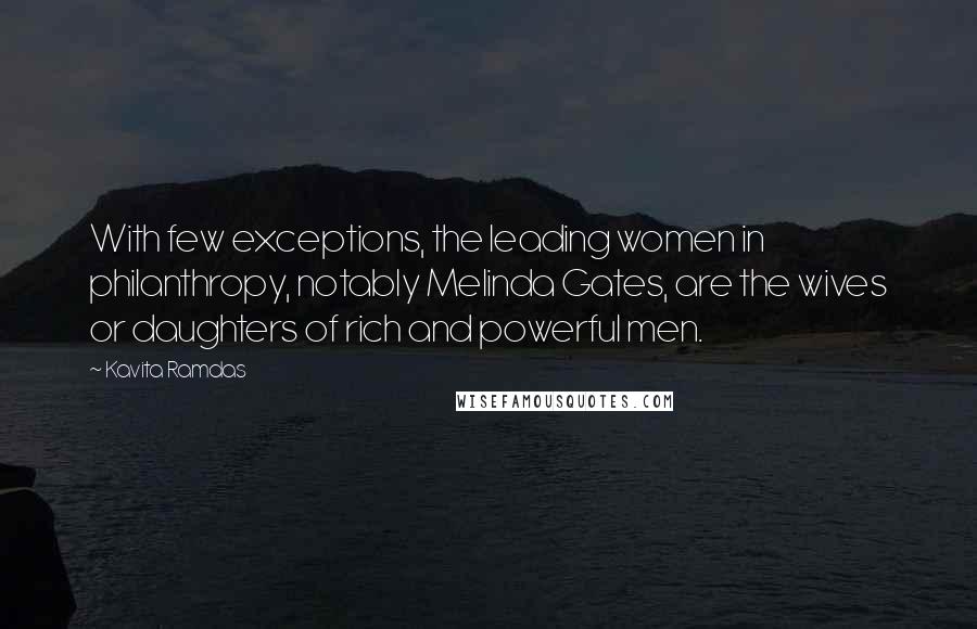 Kavita Ramdas Quotes: With few exceptions, the leading women in philanthropy, notably Melinda Gates, are the wives or daughters of rich and powerful men.