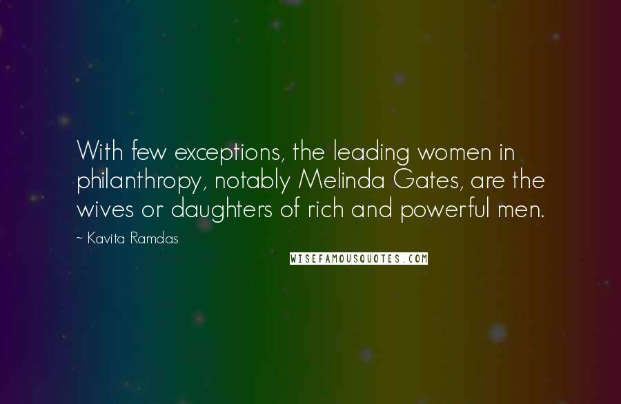 Kavita Ramdas Quotes: With few exceptions, the leading women in philanthropy, notably Melinda Gates, are the wives or daughters of rich and powerful men.