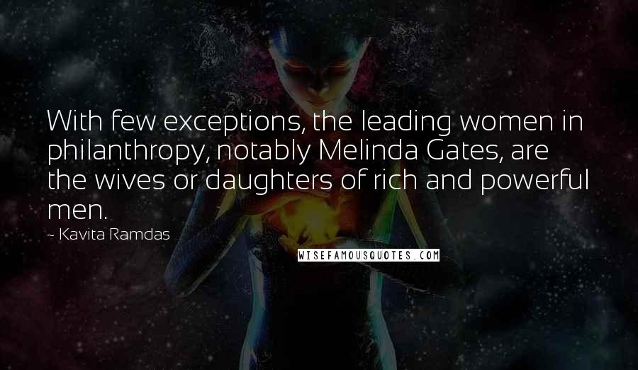 Kavita Ramdas Quotes: With few exceptions, the leading women in philanthropy, notably Melinda Gates, are the wives or daughters of rich and powerful men.