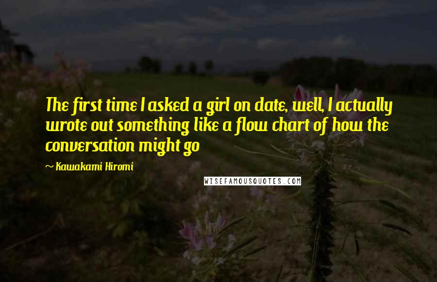 Kawakami Hiromi Quotes: The first time I asked a girl on date, well, I actually wrote out something like a flow chart of how the conversation might go