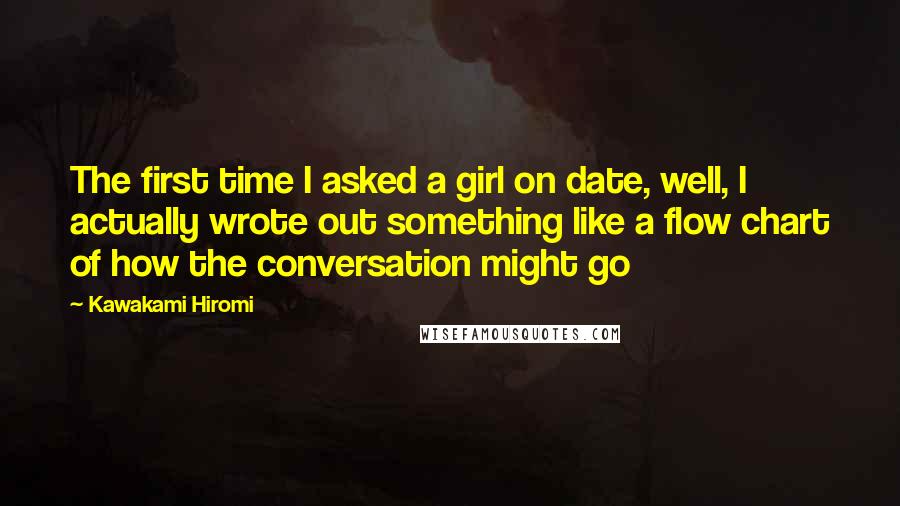 Kawakami Hiromi Quotes: The first time I asked a girl on date, well, I actually wrote out something like a flow chart of how the conversation might go