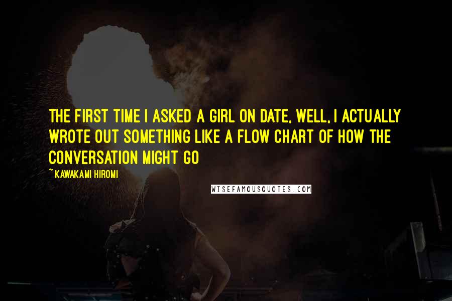 Kawakami Hiromi Quotes: The first time I asked a girl on date, well, I actually wrote out something like a flow chart of how the conversation might go