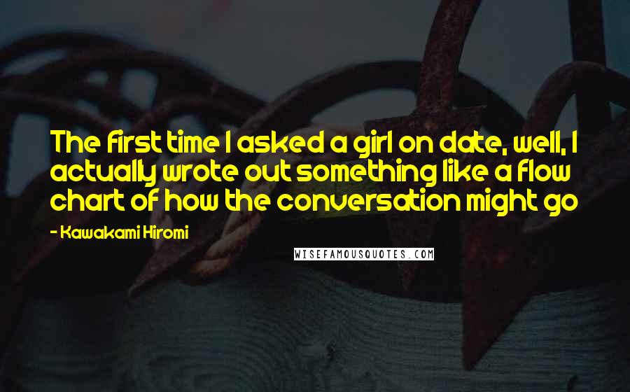 Kawakami Hiromi Quotes: The first time I asked a girl on date, well, I actually wrote out something like a flow chart of how the conversation might go