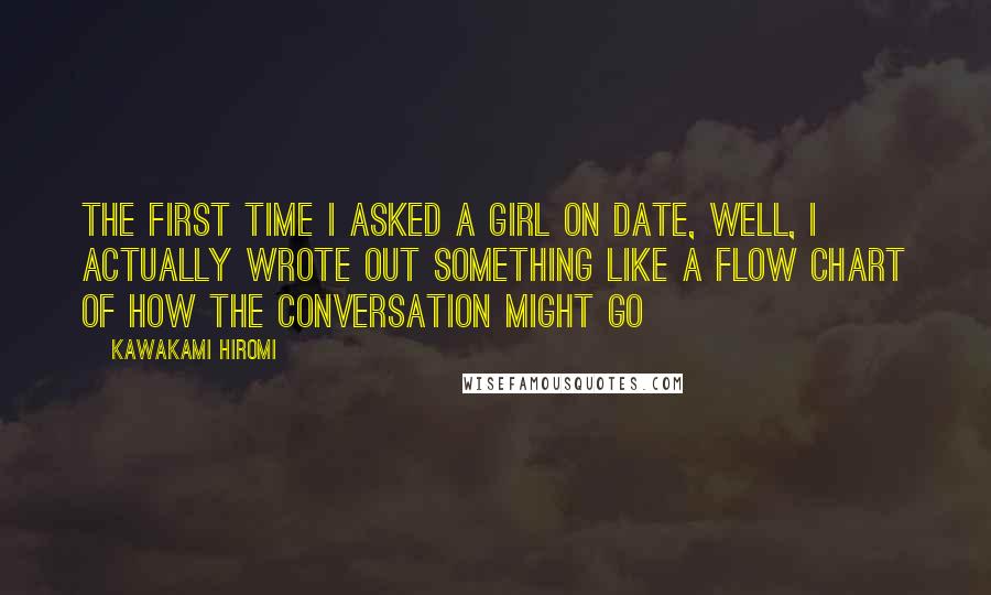 Kawakami Hiromi Quotes: The first time I asked a girl on date, well, I actually wrote out something like a flow chart of how the conversation might go