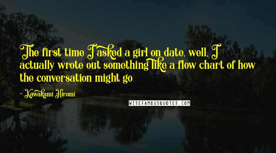 Kawakami Hiromi Quotes: The first time I asked a girl on date, well, I actually wrote out something like a flow chart of how the conversation might go