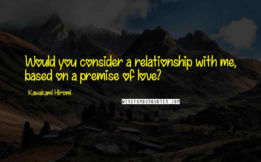 Kawakami Hiromi Quotes: Would you consider a relationship with me, based on a premise of love?